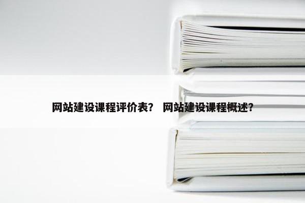 网站建设课程评价表？ 网站建设课程概述？