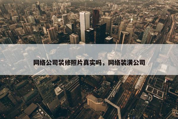 网络公司装修照片真实吗，网络装潢公司