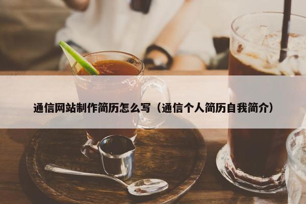 通信网站制作简历怎么写（通信个人简历自我简介）