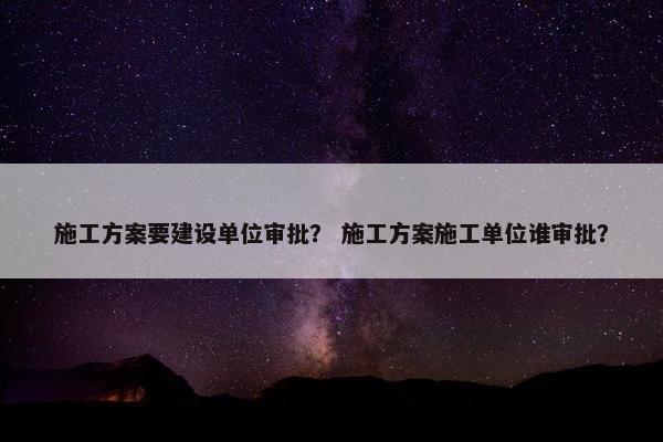 施工方案要建设单位审批？ 施工方案施工单位谁审批？