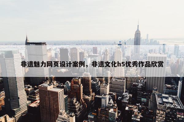 非遗魅力网页设计案例，非遗文化h5优秀作品欣赏