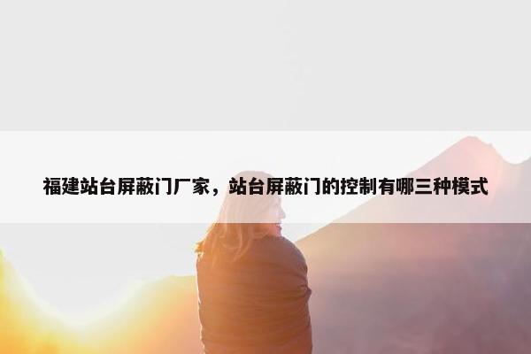 福建站台屏蔽门厂家，站台屏蔽门的控制有哪三种模式