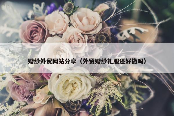 婚纱外贸网站分享（外贸婚纱礼服还好做吗）