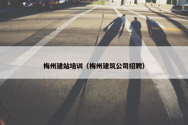 梅州建站培训（梅州建筑公司招聘）