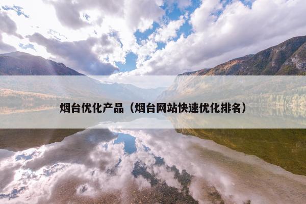 烟台优化产品（烟台网站快速优化排名）