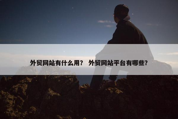 外贸网站有什么用？ 外贸网站平台有哪些？
