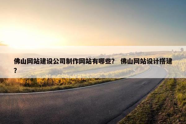 佛山网站建设公司制作网站有哪些？ 佛山网站设计搭建？