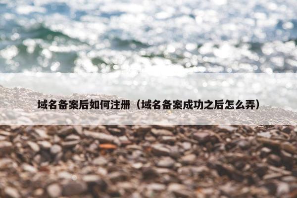 域名备案后如何注册（域名备案成功之后怎么弄）
