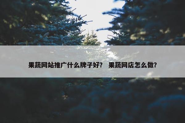 果蔬网站推广什么牌子好？ 果蔬网店怎么做？