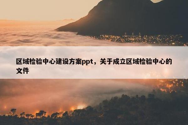 区域检验中心建设方案ppt，关于成立区域检验中心的文件