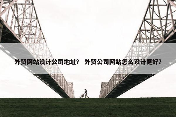 外贸网站设计公司地址？ 外贸公司网站怎么设计更好？