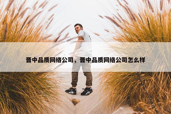 晋中品质网络公司，晋中品质网络公司怎么样