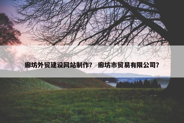 廊坊外贸建设网站制作？ 廊坊市贸易有限公司？