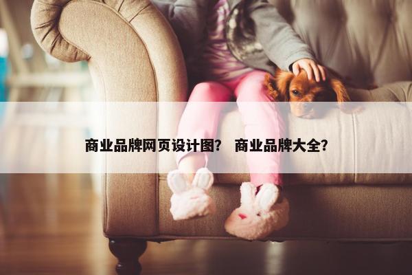 商业品牌网页设计图？ 商业品牌大全？