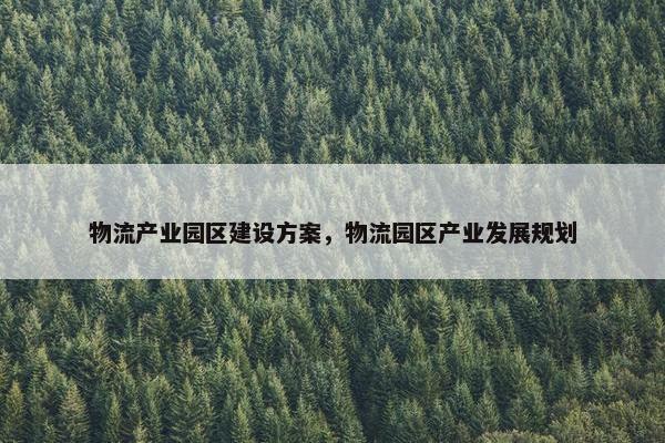 物流产业园区建设方案，物流园区产业发展规划