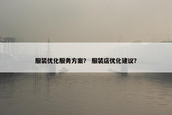 服装优化服务方案？ 服装店优化建议？