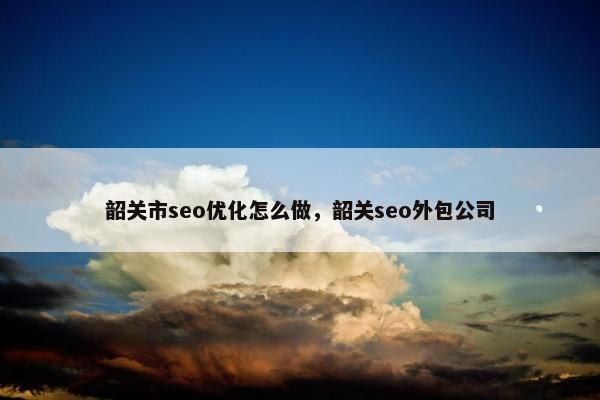 韶关市seo优化怎么做，韶关seo外包公司