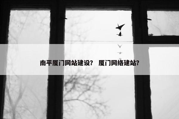 南平厦门网站建设？ 厦门网络建站？