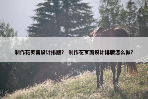 制作花页面设计排版？ 制作花页面设计排版怎么做？