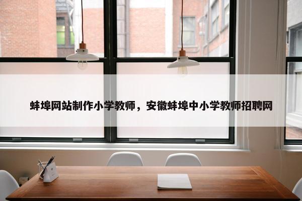 蚌埠网站制作小学教师，安徽蚌埠中小学教师招聘网