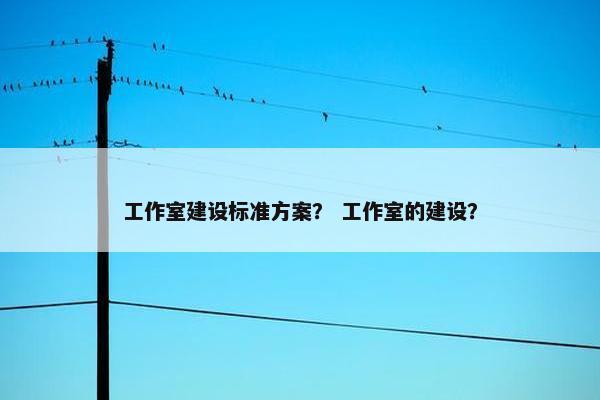 工作室建设标准方案？ 工作室的建设？