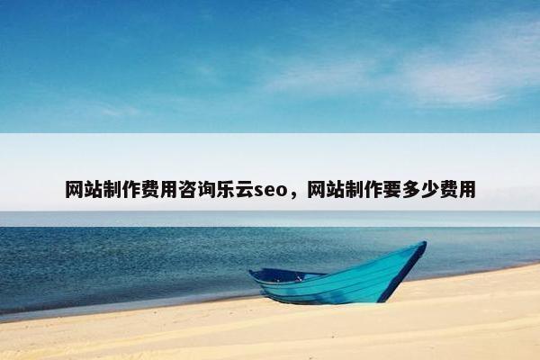 网站制作费用咨询乐云seo，网站制作要多少费用