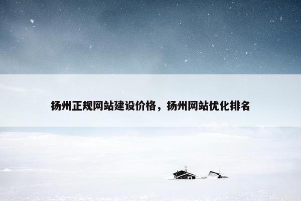 扬州正规网站建设价格，扬州网站优化排名
