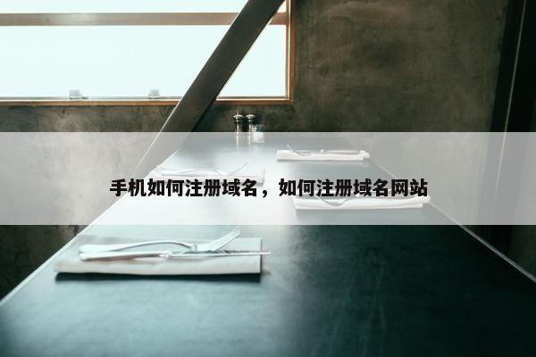 手机如何注册域名，如何注册域名网站