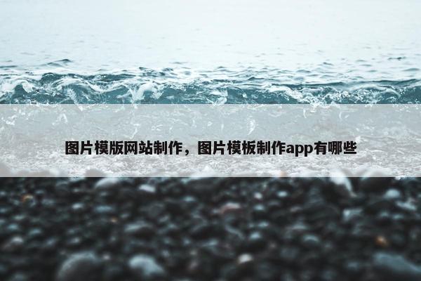 图片模版网站制作，图片模板制作app有哪些