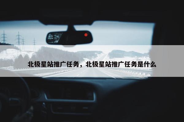 北极星站推广任务，北极星站推广任务是什么