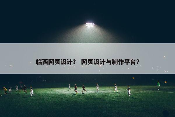 临西网页设计？ 网页设计与制作平台？