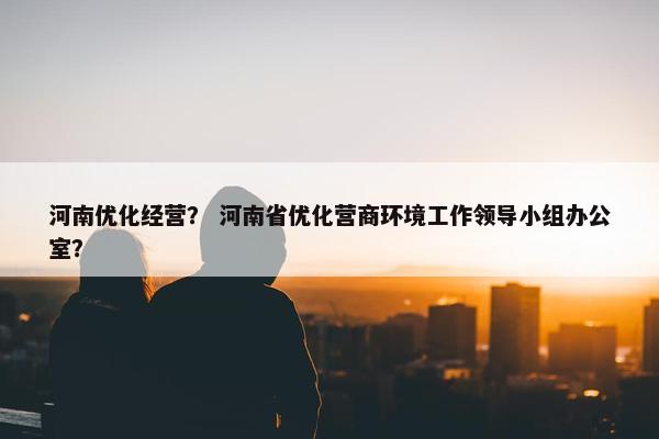 河南优化经营？ 河南省优化营商环境工作领导小组办公室？
