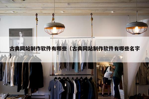 古典网站制作软件有哪些（古典网站制作软件有哪些名字）