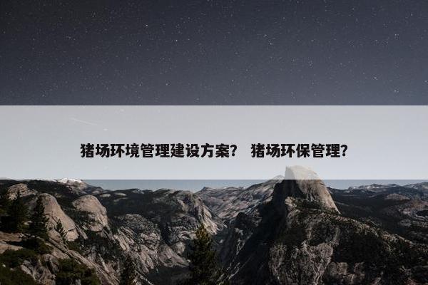 猪场环境管理建设方案？ 猪场环保管理？