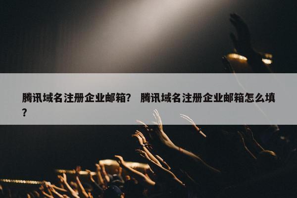腾讯域名注册企业邮箱？ 腾讯域名注册企业邮箱怎么填？