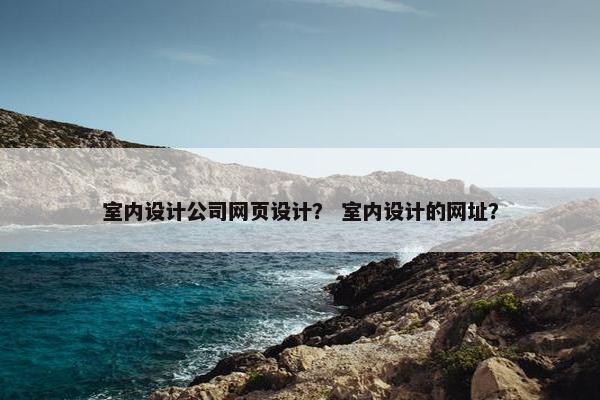 室内设计公司网页设计？ 室内设计的网址？
