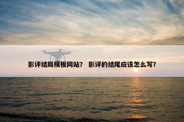 影评结局模板网站？ 影评的结尾应该怎么写？