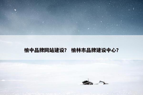 榆中品牌网站建设？ 榆林市品牌建设中心？