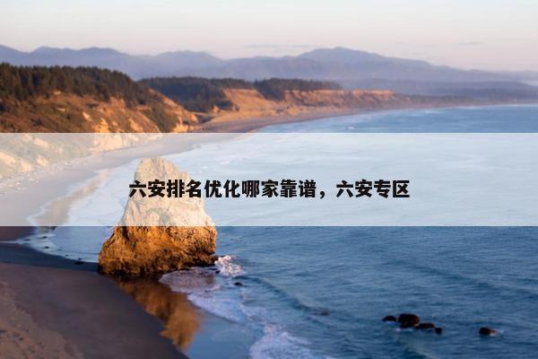 六安排名优化哪家靠谱，六安专区