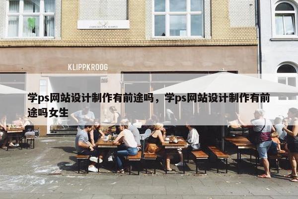 学ps网站设计制作有前途吗，学ps网站设计制作有前途吗女生