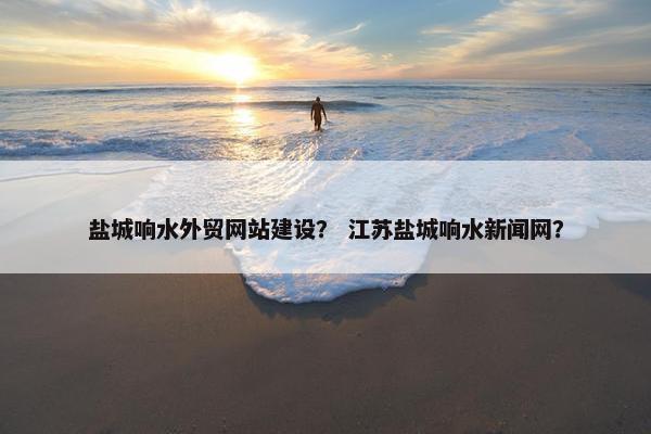 盐城响水外贸网站建设？ 江苏盐城响水新闻网？