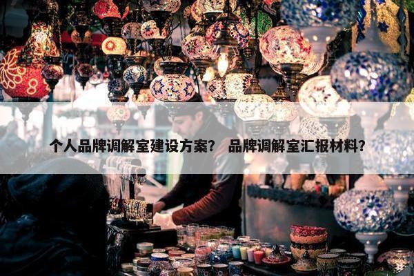 个人品牌调解室建设方案？ 品牌调解室汇报材料？