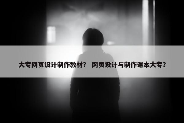 大专网页设计制作教材？ 网页设计与制作课本大专？