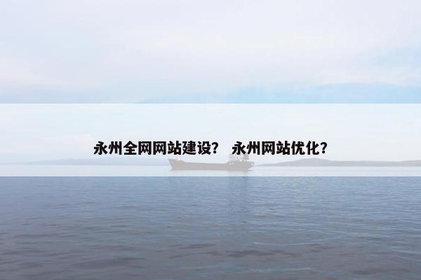 永州全网网站建设？ 永州网站优化？