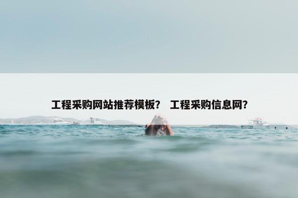 工程采购网站推荐模板？ 工程采购信息网？
