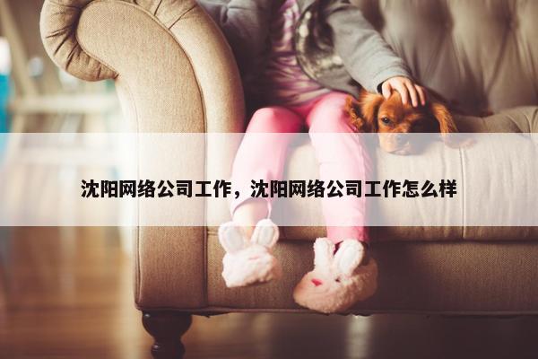 沈阳网络公司工作，沈阳网络公司工作怎么样