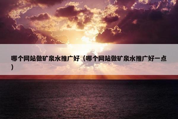 哪个网站做矿泉水推广好（哪个网站做矿泉水推广好一点）