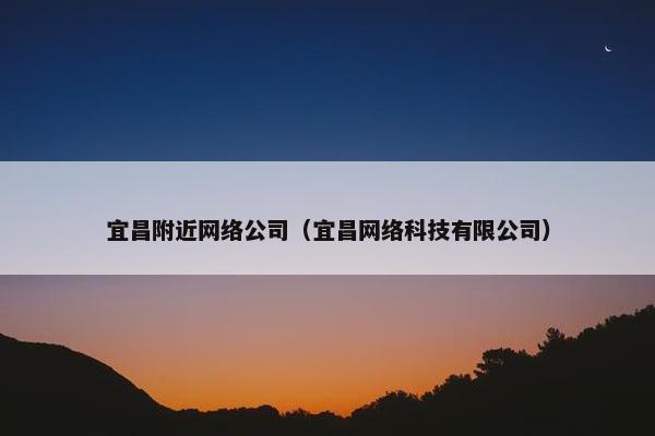 宜昌附近网络公司（宜昌网络科技有限公司）