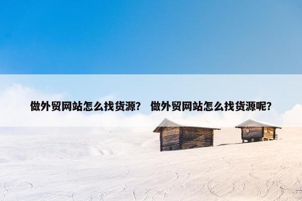 做外贸网站怎么找货源？ 做外贸网站怎么找货源呢？