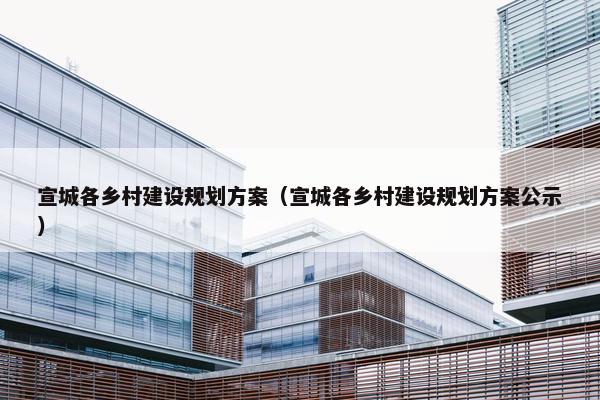 宣城各乡村建设规划方案（宣城各乡村建设规划方案公示）